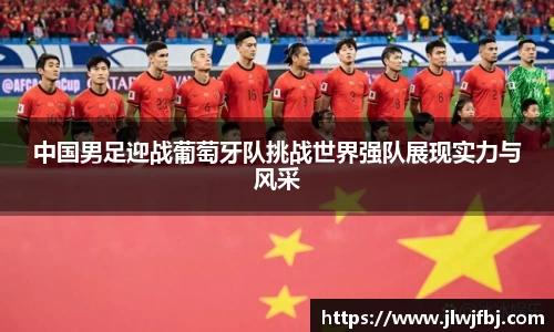 中国男足迎战葡萄牙队挑战世界强队展现实力与风采